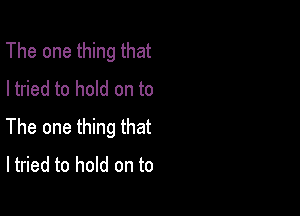 The one thing that
I tried to hold on to

The one thing that
Itried to hold on to