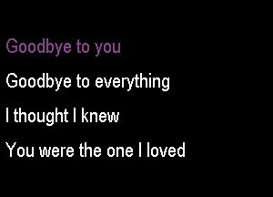 Goodbye to you
Goodbye to everything

lthought I knew

You were the one I loved