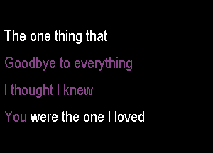 The one thing that
Goodbye to everything

lthought I knew

You were the one I loved