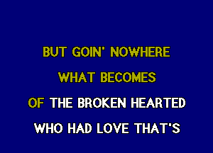 BUT GOIN' NOWHERE
WHAT BECOMES
OF THE BROKEN HEARTED
WHO HAD LOVE THAT'S