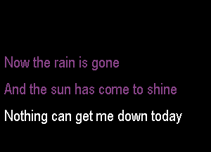 Now the rain is gone

And the sun has come to shine

Nothing can get me down today