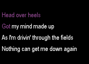 Head over heels
Got my mind made up

As I'm drivin' through the fields

Nothing can get me down again