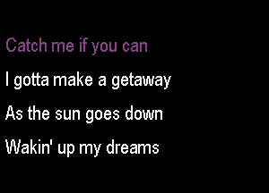 Catch me if you can

I gotta make a getaway

As the sun goes down

Wakin' up my dreams