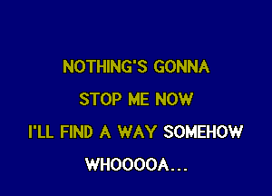 NOTHING'S GONNA

STOP ME NOW
I'LL FIND A WAY SOMEHOW
WHOOOOA...