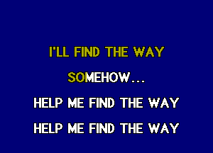 I'LL FIND THE WAY

SOMEHOW...
HELP ME FIND THE WAY
HELP ME FIND THE WAY