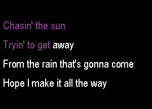 Chasin' the sun
Tryin' to get away

From the rain that's gonna come

Hope I make it all the way