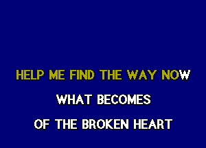 HELP ME FIND THE WAY NOW
WHAT BECOMES
OF THE BROKEN HEART