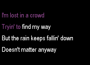 I'm lost in a crowd
Tryin' to find my way

But the rain keeps fallin' down

Doesn't matter anyway