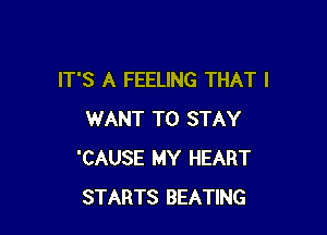 IT'S A FEELING THAT I

WANT TO STAY
'CAUSE MY HEART
STARTS BEATING