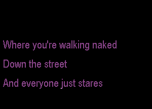Where you're walking naked

Down the street

And everyone just stares