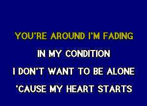 YOU'RE AROUND I'M FADING

IN MY CONDITION
I DON'T WANT TO BE ALONE
'CAUSE MY HEART STARTS