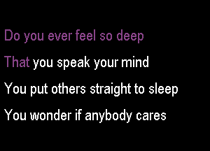 Do you ever feel so deep

That you speak your mind

You put others straight to sleep

You wonder if anybody cares