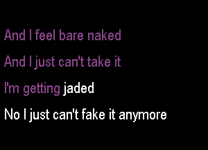 And I feel bare naked
And ljust can't take it
I'm getting jaded

No I just can't fake it anymore
