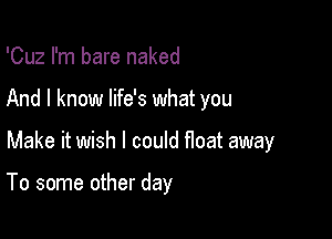 'Cuz I'm bare naked
And I know life's what you

Make it wish I could float away

To some other day