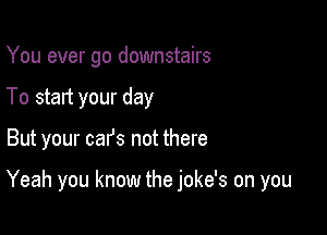 You ever go downstairs
To start your day

But your cars not there

Yeah you know the joke's on you