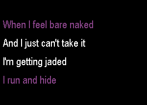 When I feel bare naked
And ljust can't take it

I'm getting jaded

I run and hide