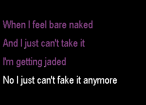 When I feel bare naked
And ljust can't take it
I'm getting jaded

No I just can't fake it anymore