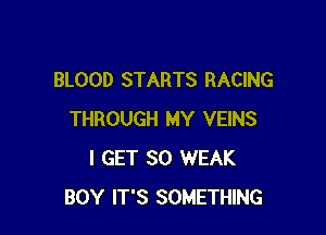 BLOOD STARTS RACING

THROUGH MY VEINS
I GET SO WEAK
BOY IT'S SOMETHING