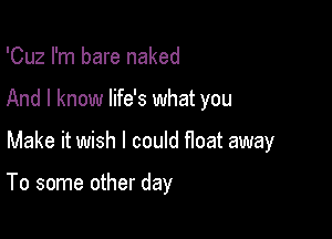 'Cuz I'm bare naked
And I know life's what you

Make it wish I could float away

To some other day