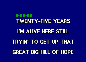 TWENTY-FIVE YEARS
I'M ALIVE HERE STILL
TRYIN' TO GET UP THAT
GREAT BIG HILL 0F HOPE