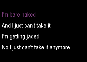 I'm bare naked
And ljust can't take it
I'm getting jaded

No I just can't fake it anymore
