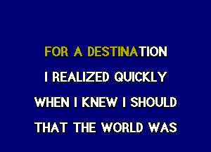 FOR A DESTINATION

I REALIZED QUICKLY
WHEN I KNEW I SHOULD
THAT THE WORLD WAS