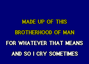 MADE UP OF THIS

BROTHERHOOD OF MAN
FOR WHATEVER THAT MEANS
AND SO I CRY SOMETIMES