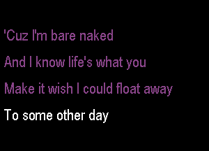 'Cuz I'm bare naked
And I know life's what you

Make it wish I could float away

To some other day