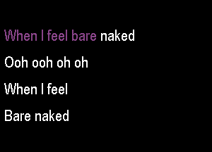 When I feel bare naked
Ooh ooh oh oh

When I feel

Bare naked