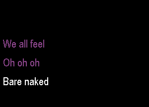 We all feel
Oh oh oh

Bare naked