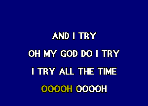 AND I TRY

OH MY GOD DO I TRY
I TRY ALL THE TIME
OOOOH OOOOH