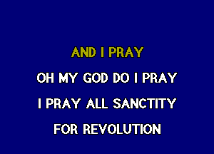 AND I PRAY

OH MY GOD DO I PRAY
I PRAY ALL SANCTITY
FOR REVOLUTION