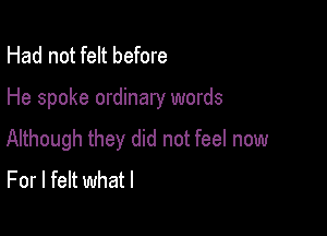 Had not felt before

He spoke ordinary words

Although they did not feel now
For I felt whatl