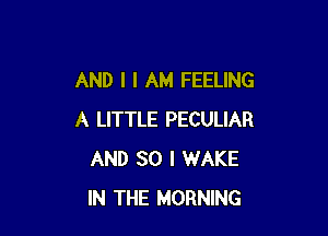 AND I I AM FEELING

A LITTLE PECULIAR
AND SO I WAKE
IN THE MORNING