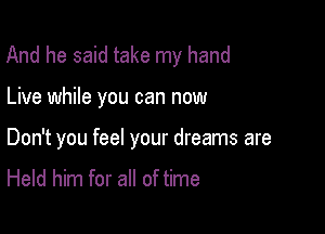 And he said take my hand

Live while you can now

Don't you feel your dreams are

Held him for all of time