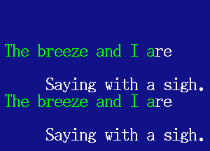 The breeze and I are

Saying with a sigh.
The breeze and I are

Saying with a sigh.