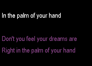 In the palm of your hand

Don't you feel your dreams are

Right in the palm of your hand