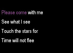 Please come with me

See what I see
Touch the stars for

Time will not Hee