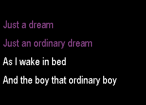 Just a dream
Just an ordinary dream

As I wake in bed

And the boy that ordinary boy