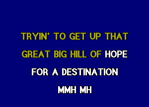 TRYIN' TO GET UP THAT

GREAT BIG HILL 0F HOPE
FOR A DESTINATION
MMH MH