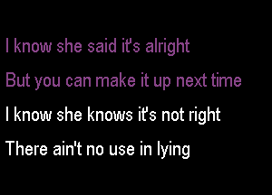 I know she said ifs alright
But you can make it up next time

I know she knows ifs not right

There ain't no use in lying