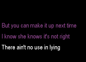 But you can make it up next time

I know she knows ifs not right

There ain't no use in lying