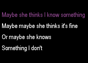 Maybe she thinks I know something

Maybe maybe she thinks ifs fine
Or maybe she knows

Something I don't