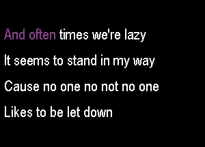 And often times we're lazy

It seems to stand in my way
Cause no one no not no one

Likes to be let down