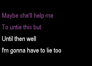 Maybe she'll help me
To untie this but

Until then well

I'm gonna have to lie too