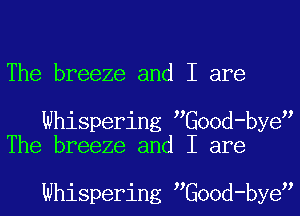 The breeze and I are

Whispering Good-bye
The breeze and I are

Whispering Good-bye