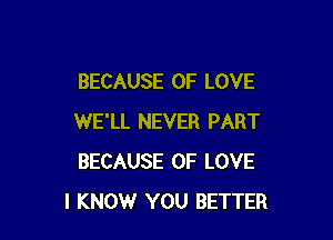 BECAUSE OF LOVE

WE'LL NEVER PART
BECAUSE OF LOVE
I KNOW YOU BETTER