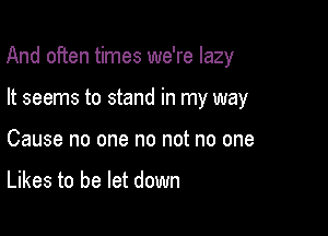 And often times we're lazy

It seems to stand in my way
Cause no one no not no one

Likes to be let down