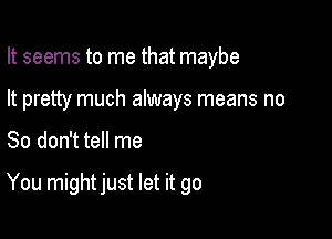 It seems to me that maybe
It pretty much always means no

So don't tell me

You might just let it go