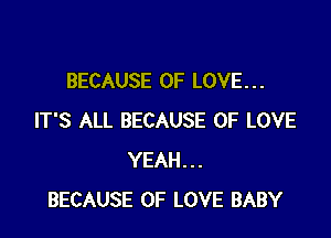 BECAUSE OF LOVE. . .

IT'S ALL BECAUSE OF LOVE
YEAH...
BECAUSE OF LOVE BABY